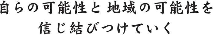 自らの可能性と地域の可能性を信じ結びつけていく